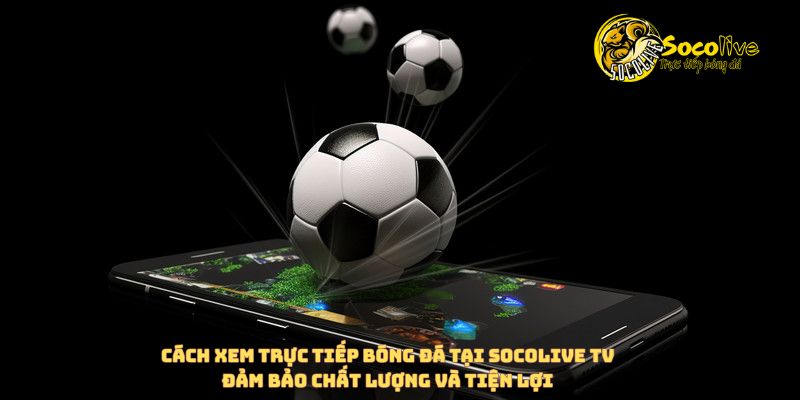 Cách xem bóng đá tiện lợi tại Socolive