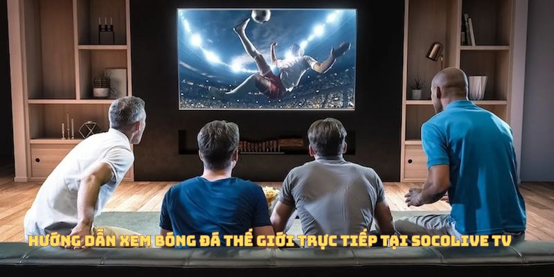 Hướng dẫn xem bóng đá thế giới trực tiếp tại Socolive